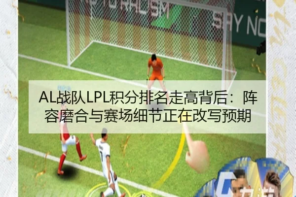 AL战队LPL积分排名走高背后：阵容磨合与赛场细节正在改写预期